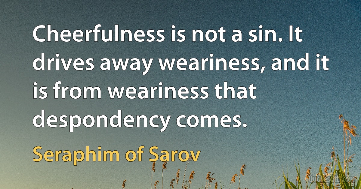 Cheerfulness is not a sin. It drives away weariness, and it is from weariness that despondency comes. (Seraphim of Sarov)