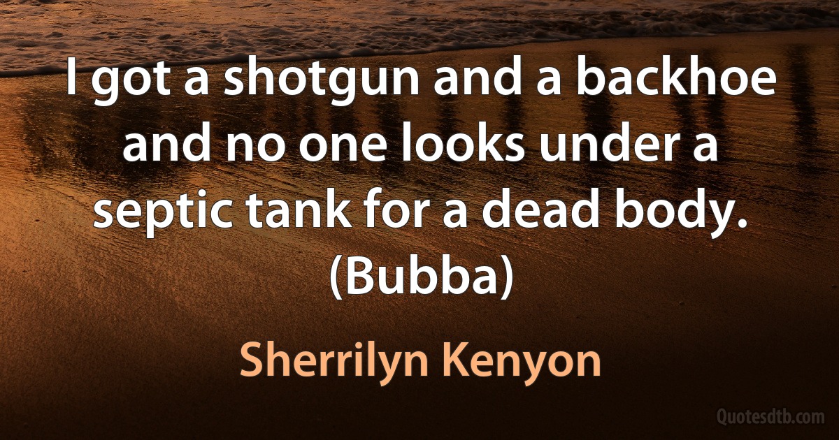 I got a shotgun and a backhoe and no one looks under a septic tank for a dead body. (Bubba) (Sherrilyn Kenyon)