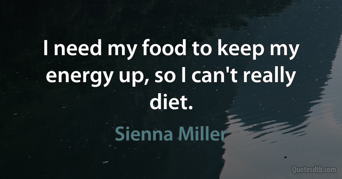 I need my food to keep my energy up, so I can't really diet. (Sienna Miller)