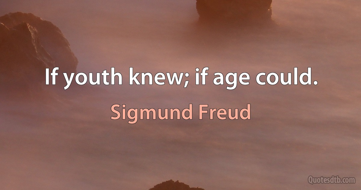 If youth knew; if age could. (Sigmund Freud)