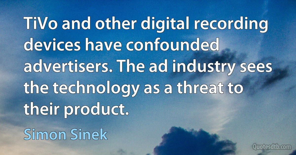 TiVo and other digital recording devices have confounded advertisers. The ad industry sees the technology as a threat to their product. (Simon Sinek)