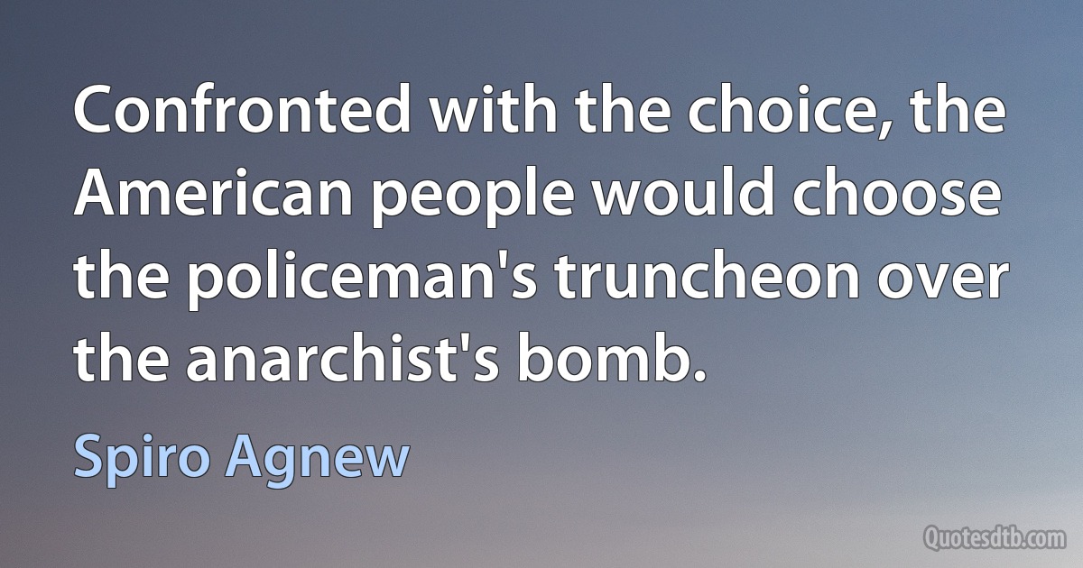 Confronted with the choice, the American people would choose the policeman's truncheon over the anarchist's bomb. (Spiro Agnew)