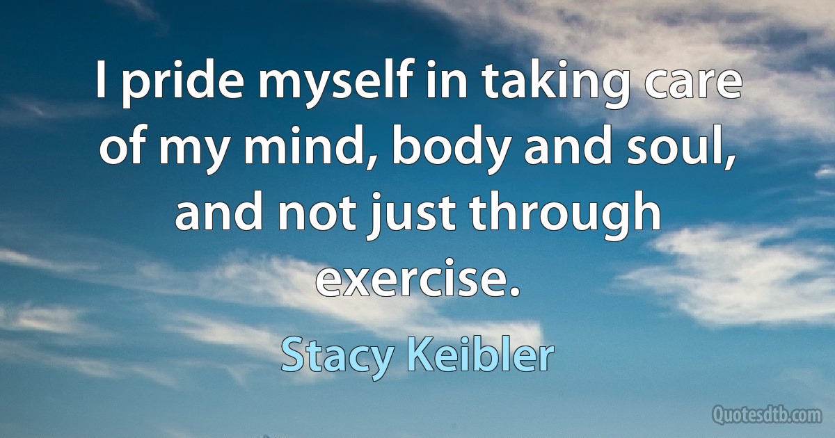 I pride myself in taking care of my mind, body and soul, and not just through exercise. (Stacy Keibler)