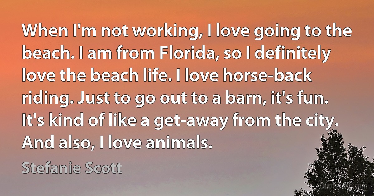 When I'm not working, I love going to the beach. I am from Florida, so I definitely love the beach life. I love horse-back riding. Just to go out to a barn, it's fun. It's kind of like a get-away from the city. And also, I love animals. (Stefanie Scott)