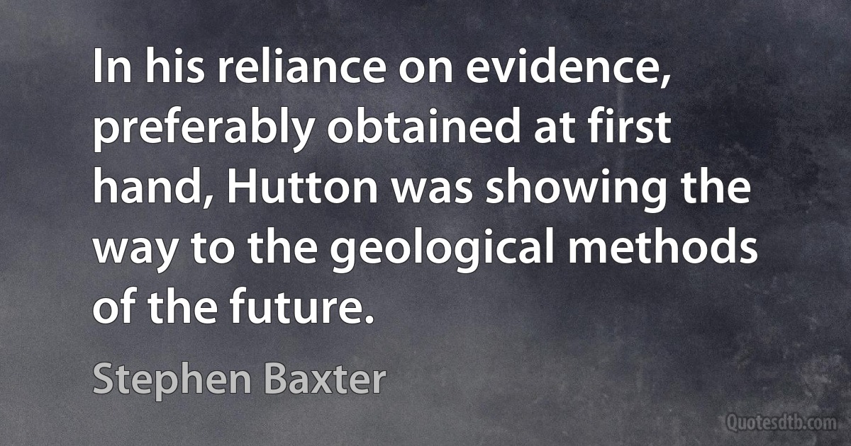 In his reliance on evidence, preferably obtained at first hand, Hutton was showing the way to the geological methods of the future. (Stephen Baxter)