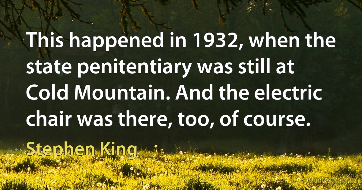 This happened in 1932, when the state penitentiary was still at Cold Mountain. And the electric chair was there, too, of course. (Stephen King)