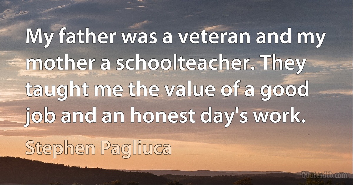 My father was a veteran and my mother a schoolteacher. They taught me the value of a good job and an honest day's work. (Stephen Pagliuca)