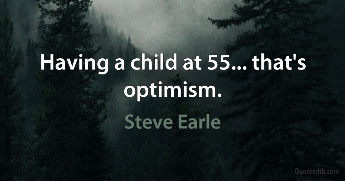 Having a child at 55... that's optimism. (Steve Earle)