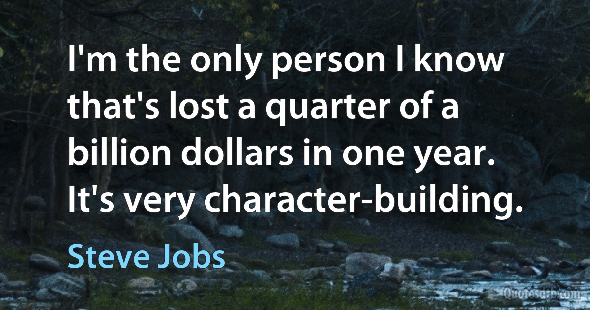 I'm the only person I know that's lost a quarter of a billion dollars in one year. It's very character-building. (Steve Jobs)