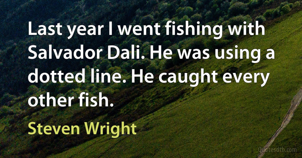 Last year I went fishing with Salvador Dali. He was using a dotted line. He caught every other fish. (Steven Wright)