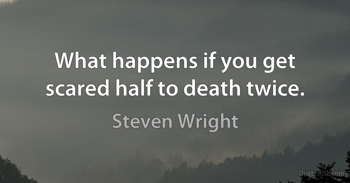 What happens if you get scared half to death twice. (Steven Wright)