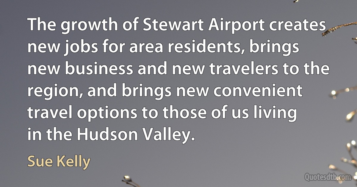 The growth of Stewart Airport creates new jobs for area residents, brings new business and new travelers to the region, and brings new convenient travel options to those of us living in the Hudson Valley. (Sue Kelly)