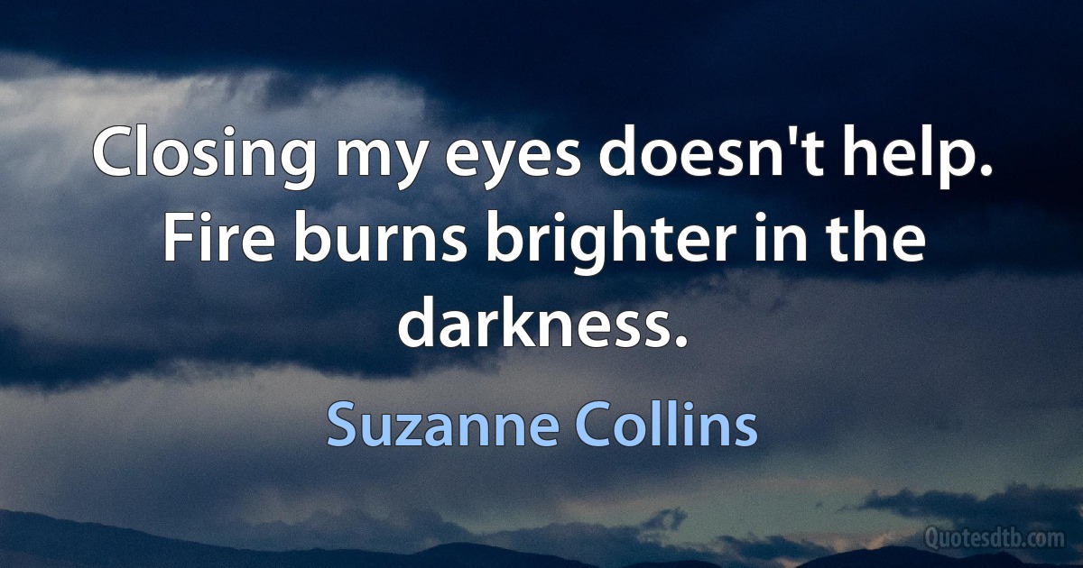 Closing my eyes doesn't help. Fire burns brighter in the darkness. (Suzanne Collins)