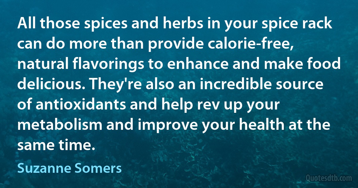 All those spices and herbs in your spice rack can do more than provide calorie-free, natural flavorings to enhance and make food delicious. They're also an incredible source of antioxidants and help rev up your metabolism and improve your health at the same time. (Suzanne Somers)