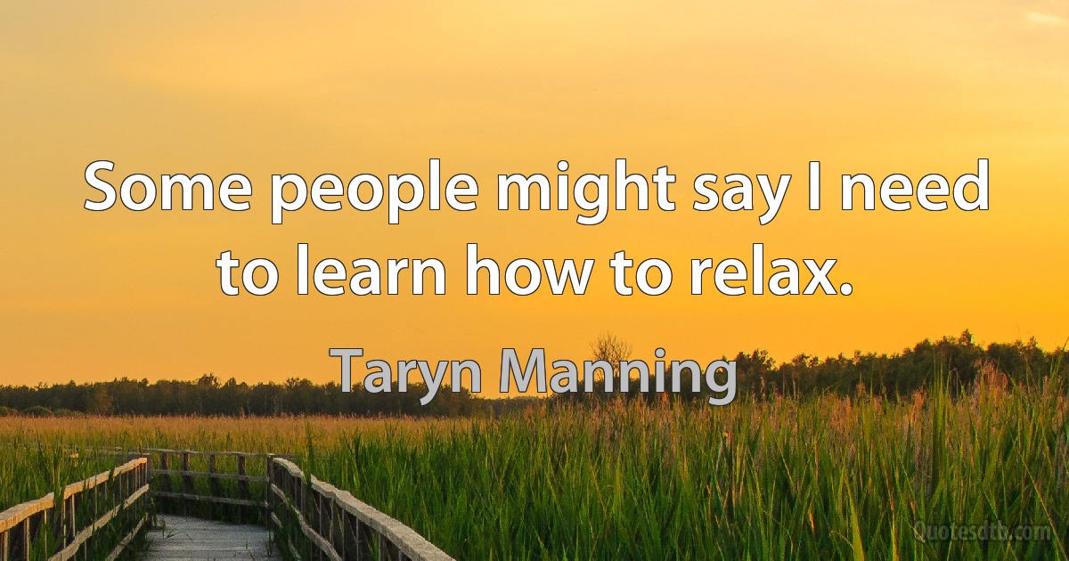 Some people might say I need to learn how to relax. (Taryn Manning)