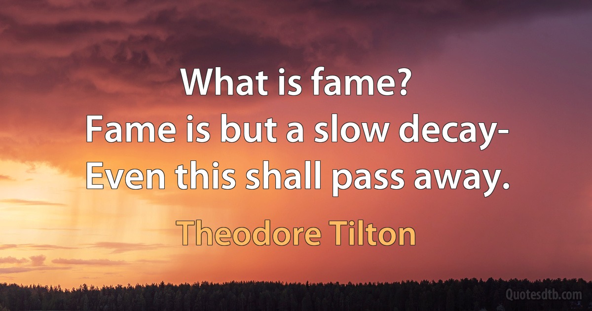 What is fame?
Fame is but a slow decay-
Even this shall pass away. (Theodore Tilton)