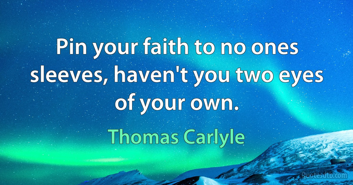 Pin your faith to no ones sleeves, haven't you two eyes of your own. (Thomas Carlyle)