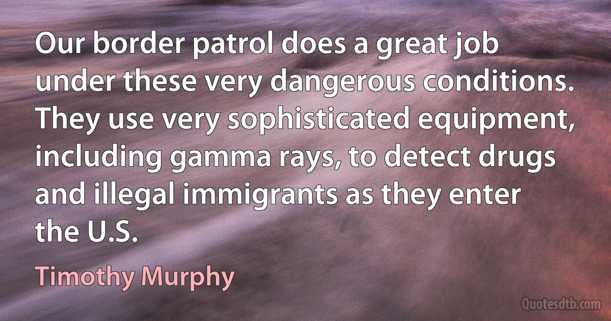 Our border patrol does a great job under these very dangerous conditions. They use very sophisticated equipment, including gamma rays, to detect drugs and illegal immigrants as they enter the U.S. (Timothy Murphy)