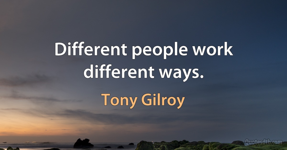 Different people work different ways. (Tony Gilroy)