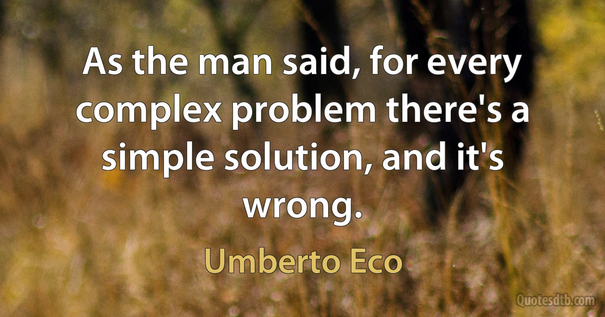 As the man said, for every complex problem there's a simple solution, and it's wrong. (Umberto Eco)