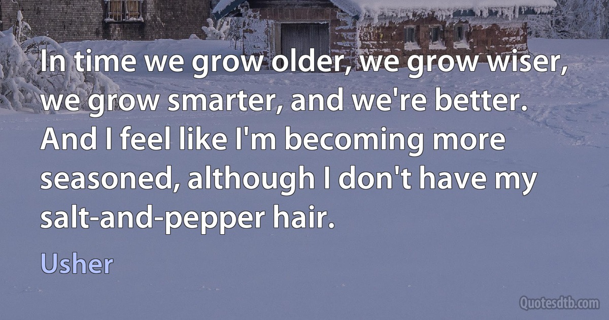 In time we grow older, we grow wiser, we grow smarter, and we're better. And I feel like I'm becoming more seasoned, although I don't have my salt-and-pepper hair. (Usher)