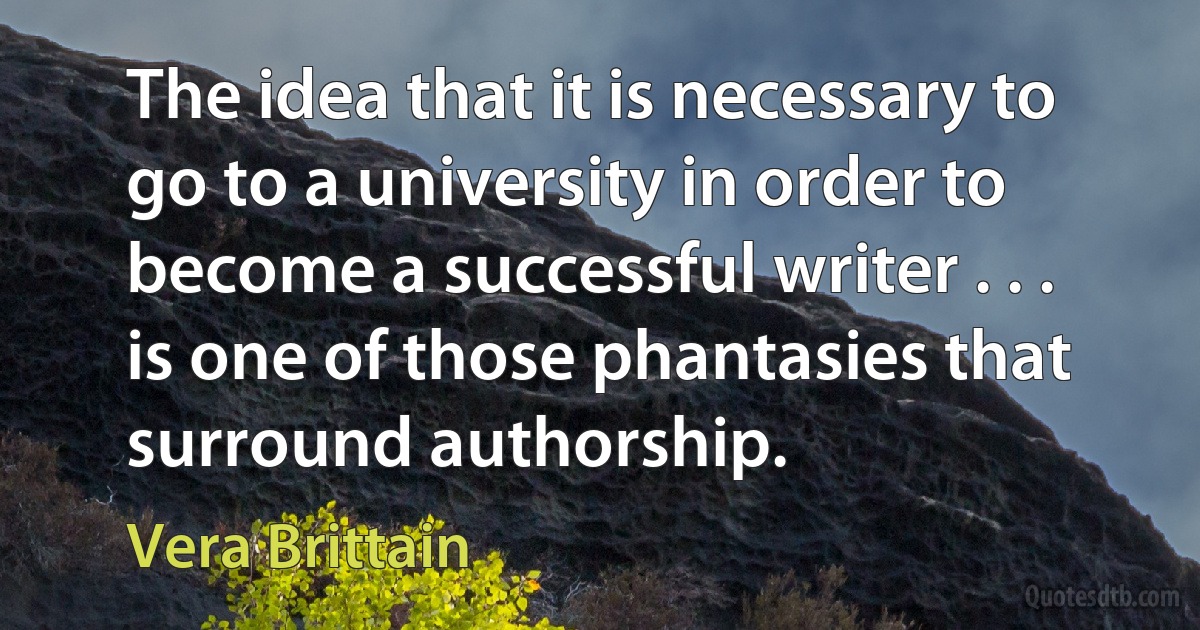 The idea that it is necessary to go to a university in order to become a successful writer . . . is one of those phantasies that surround authorship. (Vera Brittain)