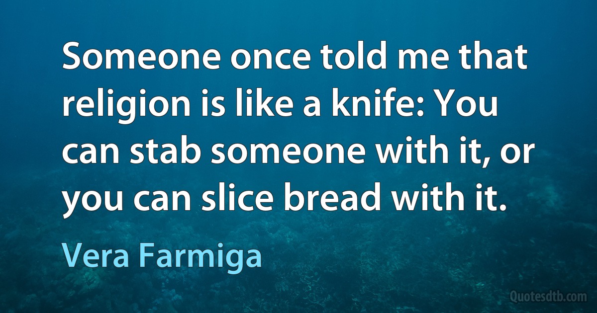 Someone once told me that religion is like a knife: You can stab someone with it, or you can slice bread with it. (Vera Farmiga)