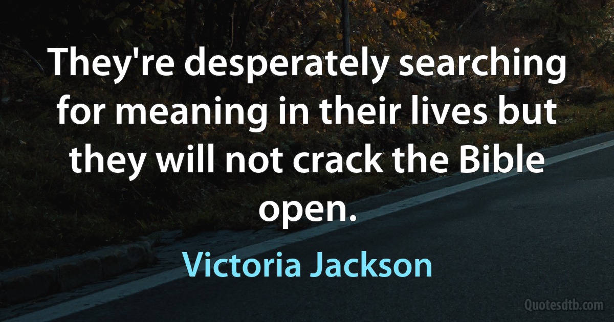 They're desperately searching for meaning in their lives but they will not crack the Bible open. (Victoria Jackson)