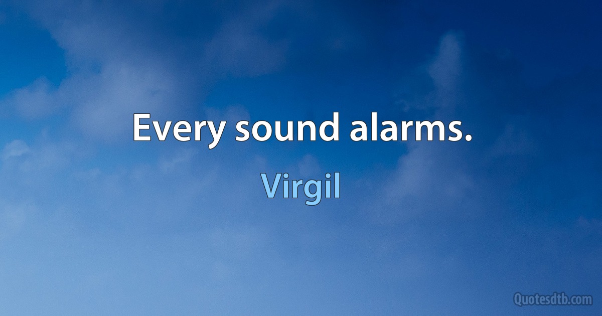 Every sound alarms. (Virgil)