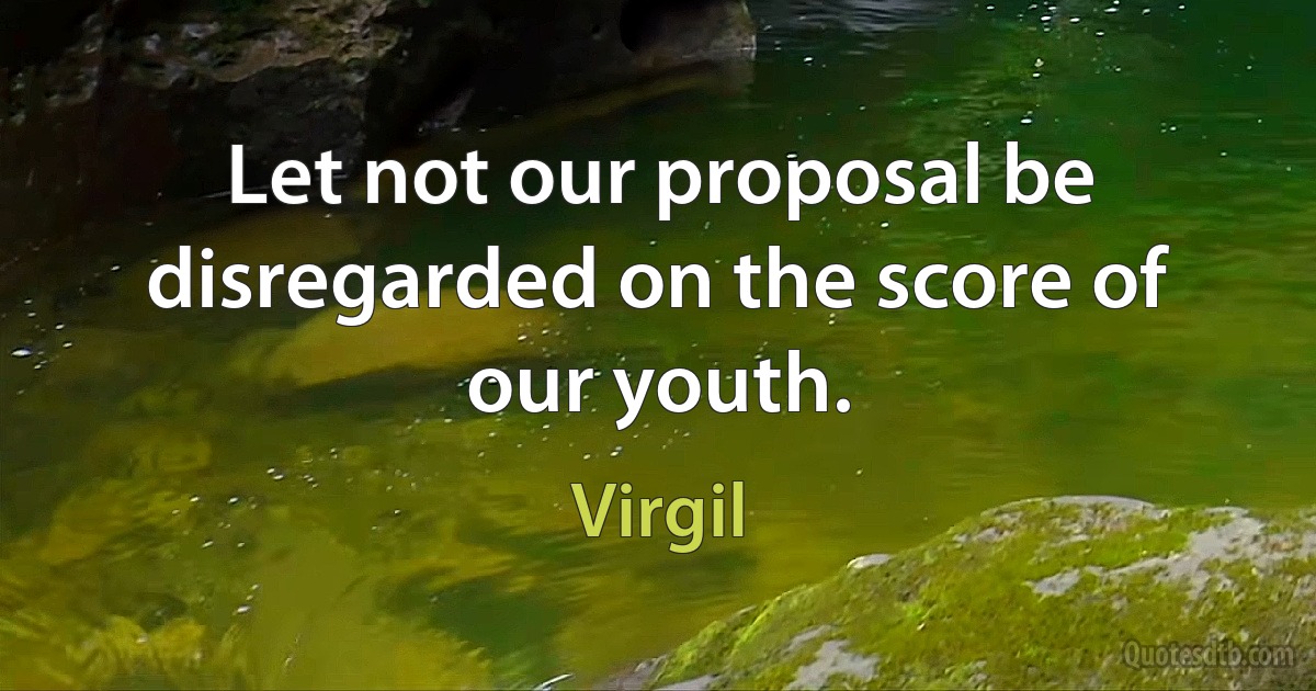 Let not our proposal be disregarded on the score of our youth. (Virgil)