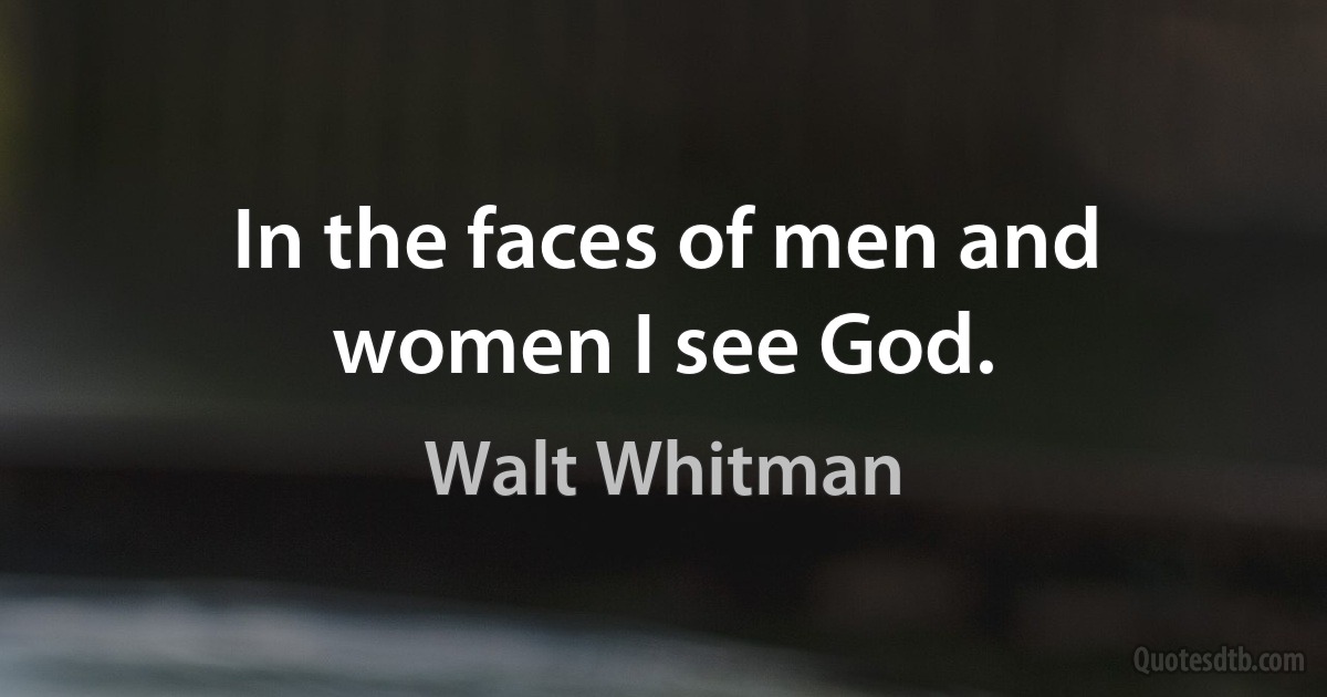 In the faces of men and women I see God. (Walt Whitman)