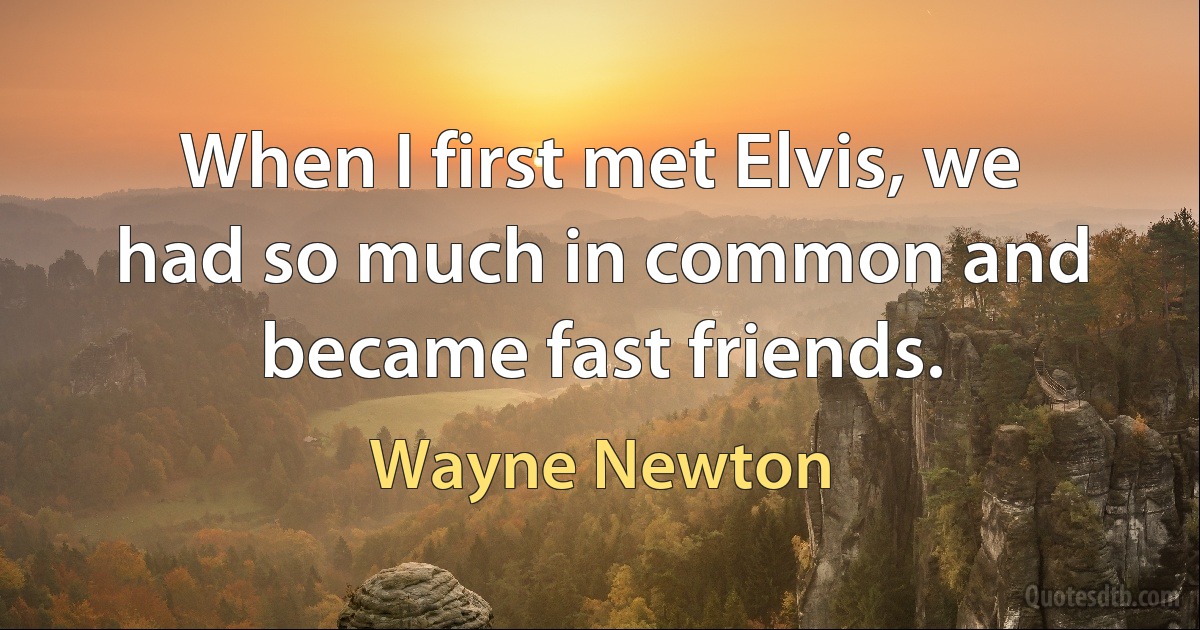 When I first met Elvis, we had so much in common and became fast friends. (Wayne Newton)