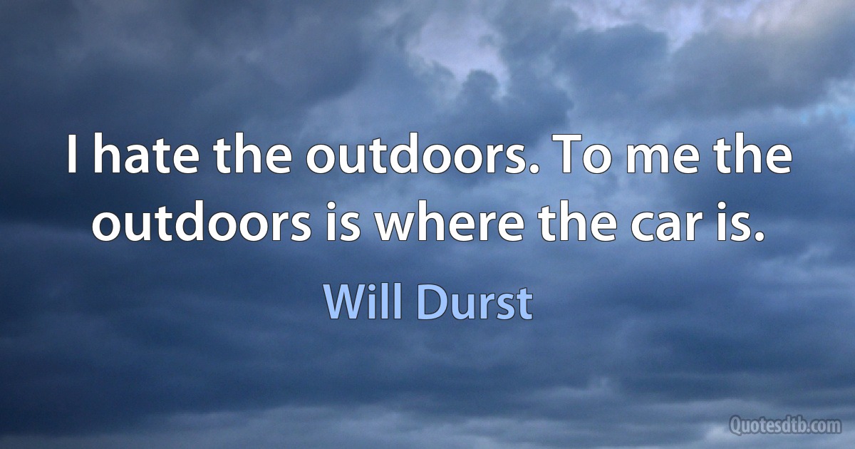 I hate the outdoors. To me the outdoors is where the car is. (Will Durst)