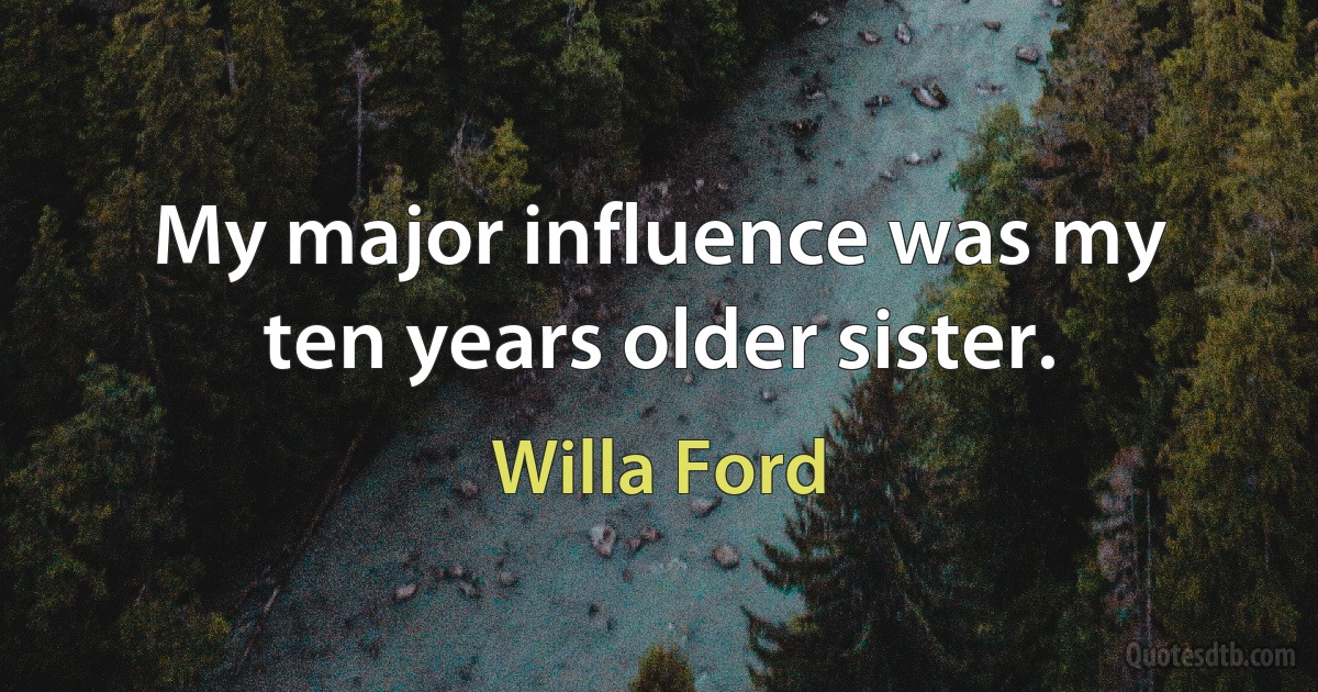 My major influence was my ten years older sister. (Willa Ford)