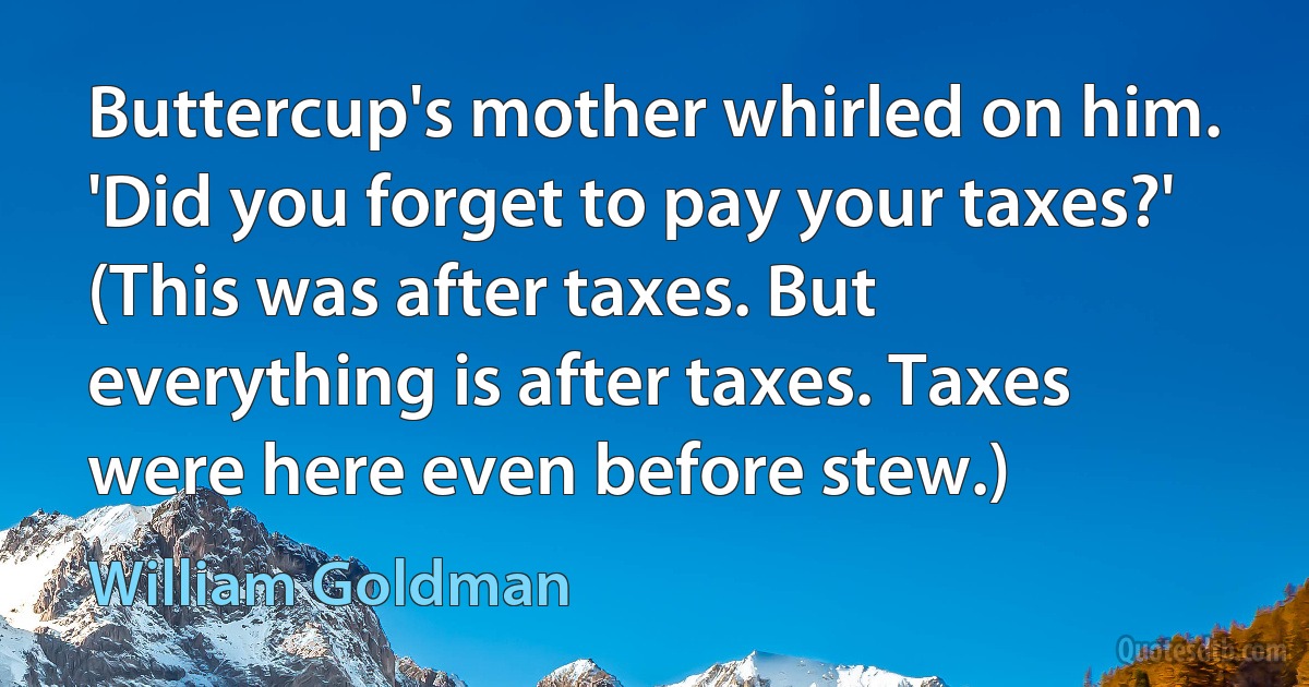 Buttercup's mother whirled on him. 'Did you forget to pay your taxes?' (This was after taxes. But everything is after taxes. Taxes were here even before stew.) (William Goldman)