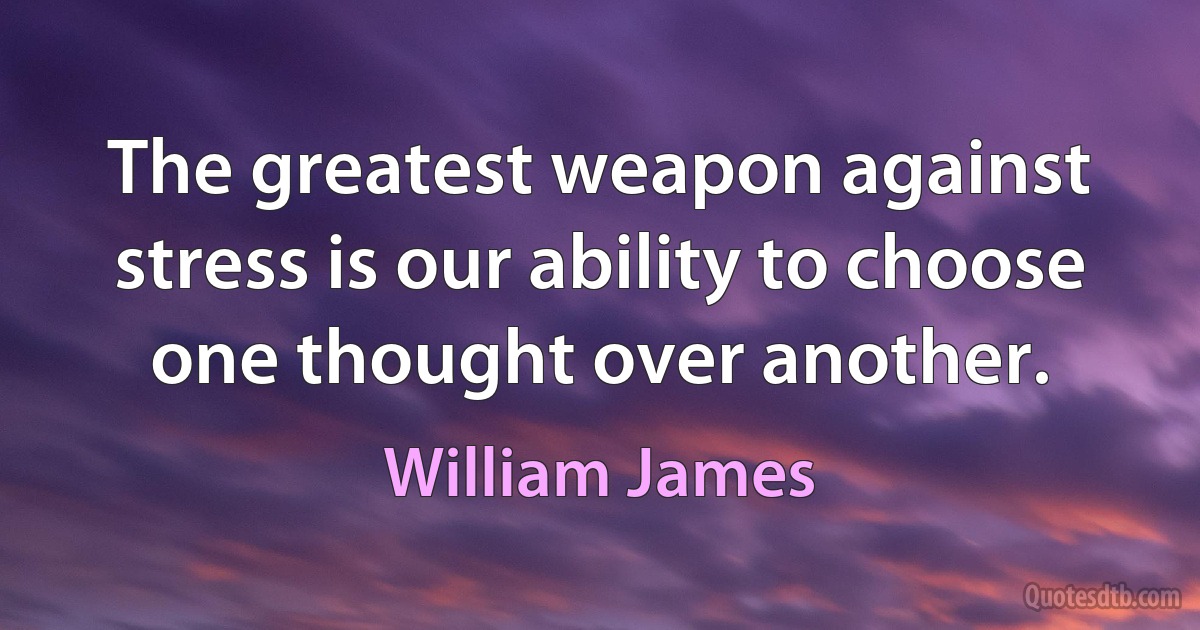 The greatest weapon against stress is our ability to choose one thought over another. (William James)