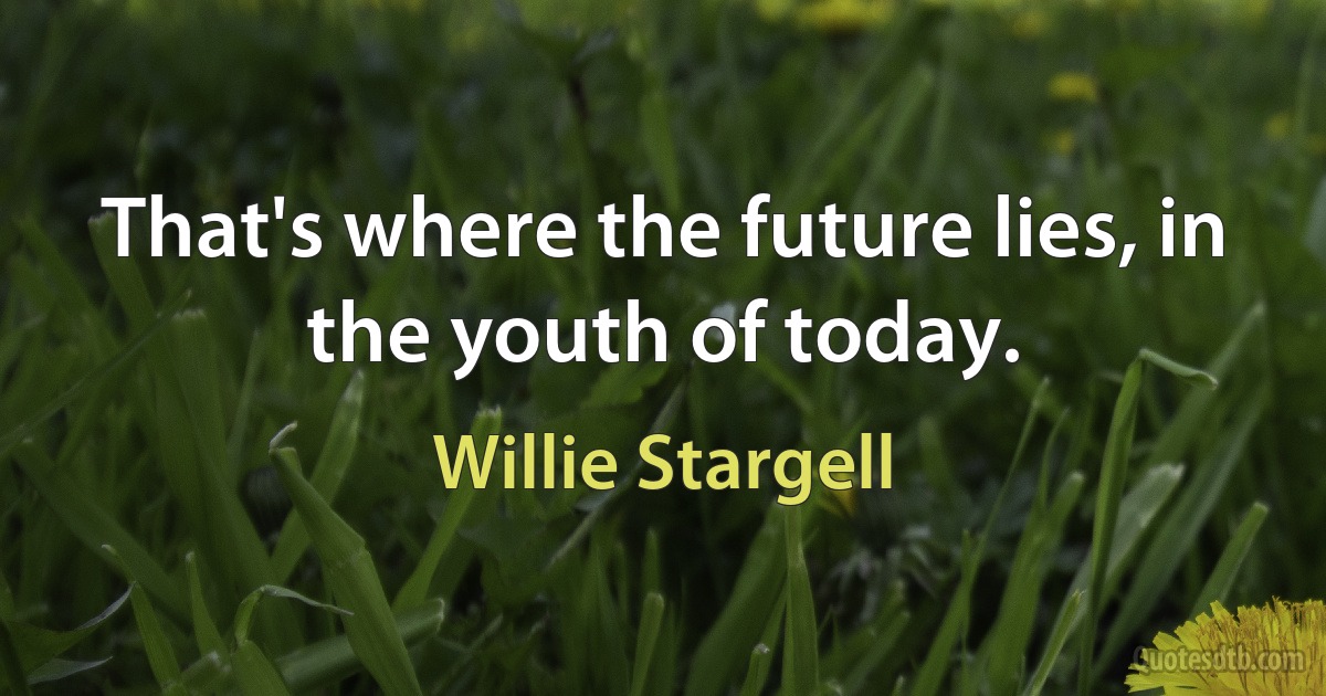 That's where the future lies, in the youth of today. (Willie Stargell)