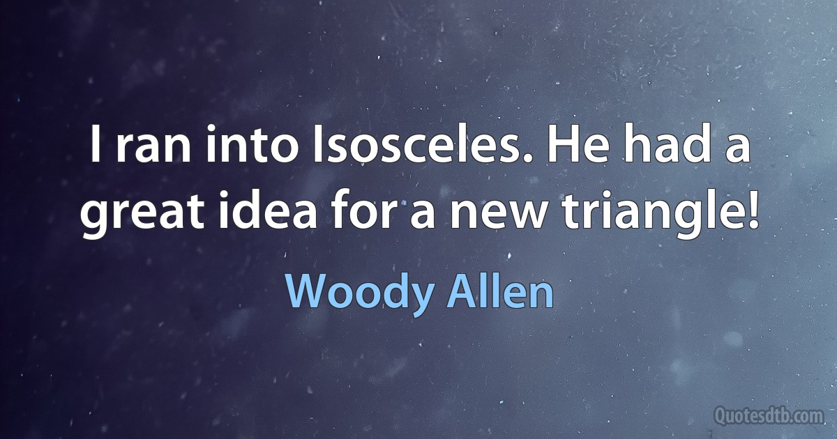 I ran into Isosceles. He had a great idea for a new triangle! (Woody Allen)