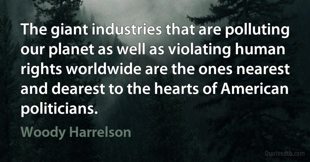 The giant industries that are polluting our planet as well as violating human rights worldwide are the ones nearest and dearest to the hearts of American politicians. (Woody Harrelson)