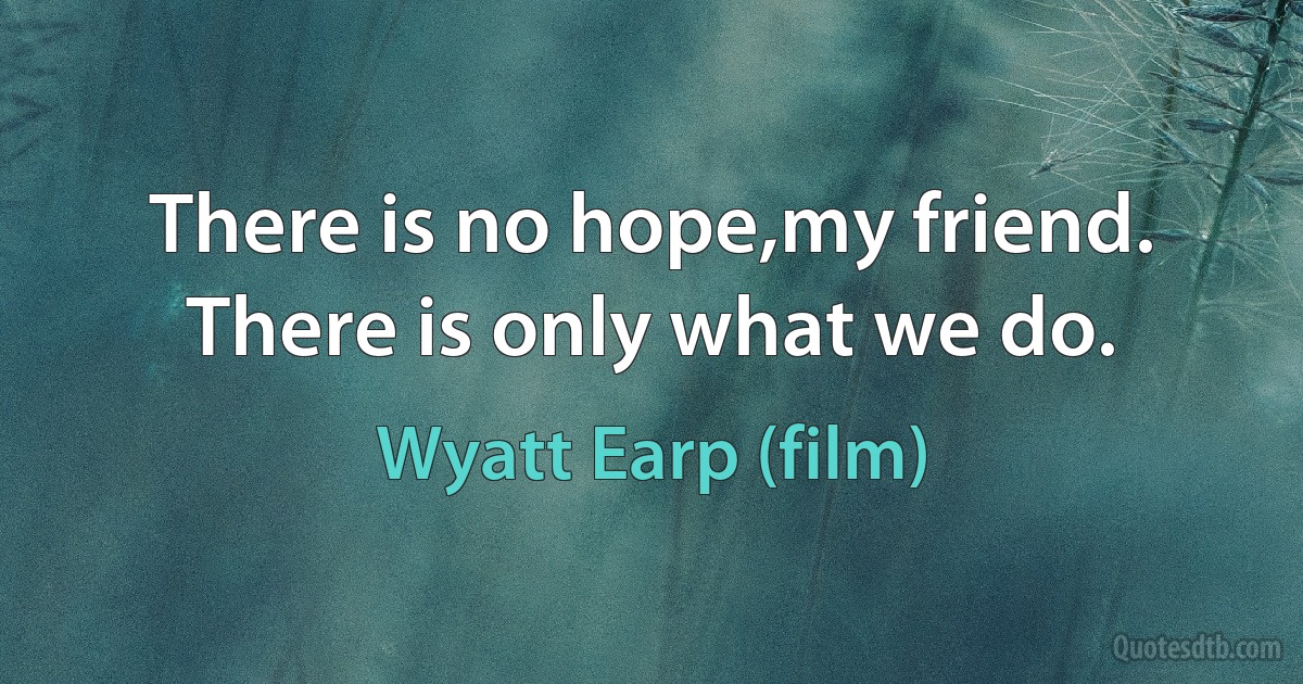 There is no hope,my friend. There is only what we do. (Wyatt Earp (film))