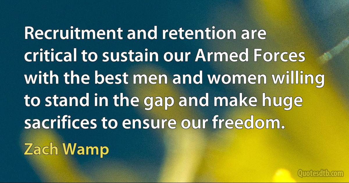 Recruitment and retention are critical to sustain our Armed Forces with the best men and women willing to stand in the gap and make huge sacrifices to ensure our freedom. (Zach Wamp)