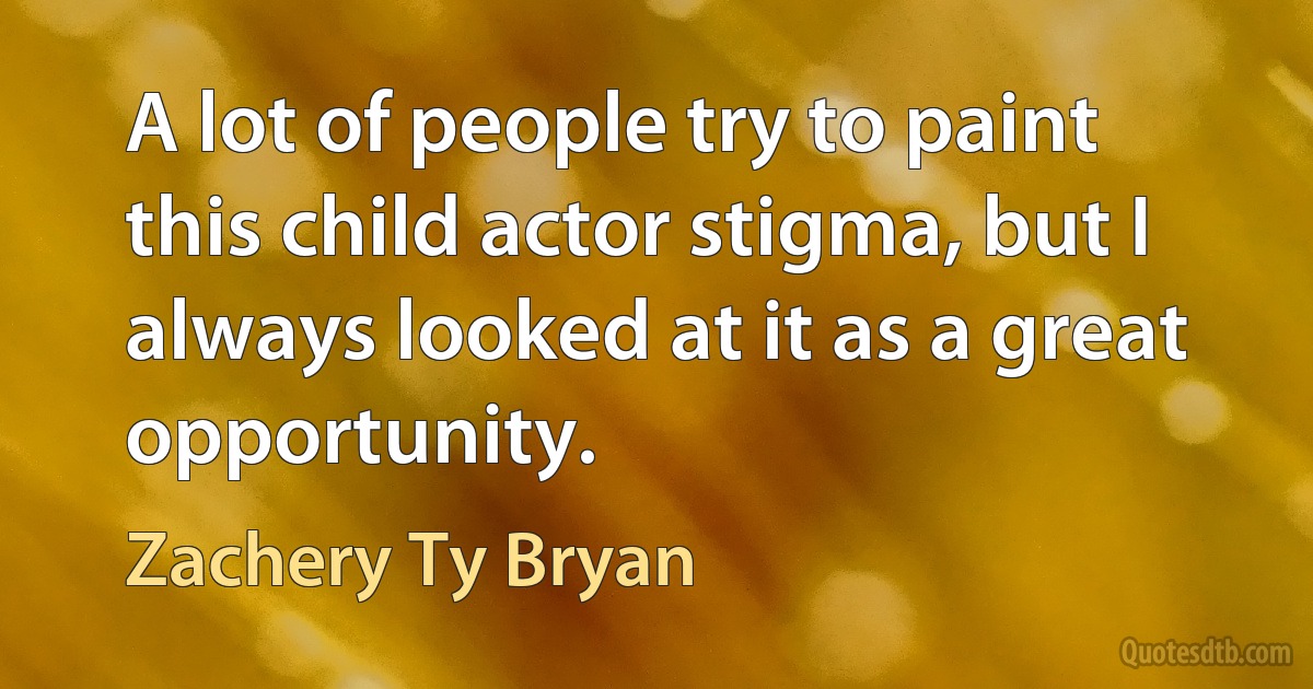 A lot of people try to paint this child actor stigma, but I always looked at it as a great opportunity. (Zachery Ty Bryan)