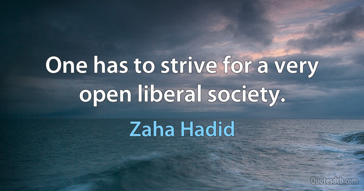 One has to strive for a very open liberal society. (Zaha Hadid)