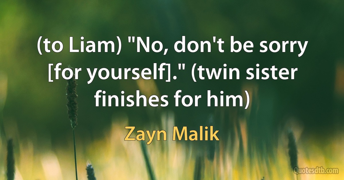 (to Liam) "No, don't be sorry [for yourself]." (twin sister finishes for him) (Zayn Malik)