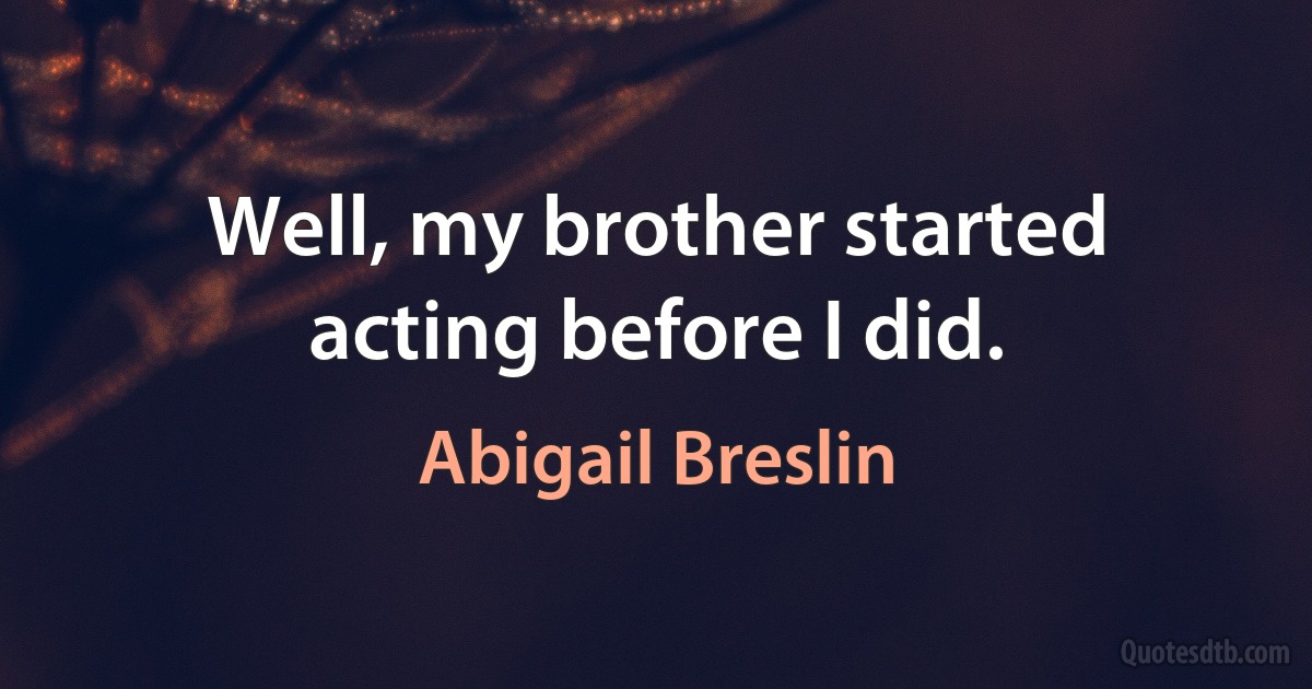 Well, my brother started acting before I did. (Abigail Breslin)