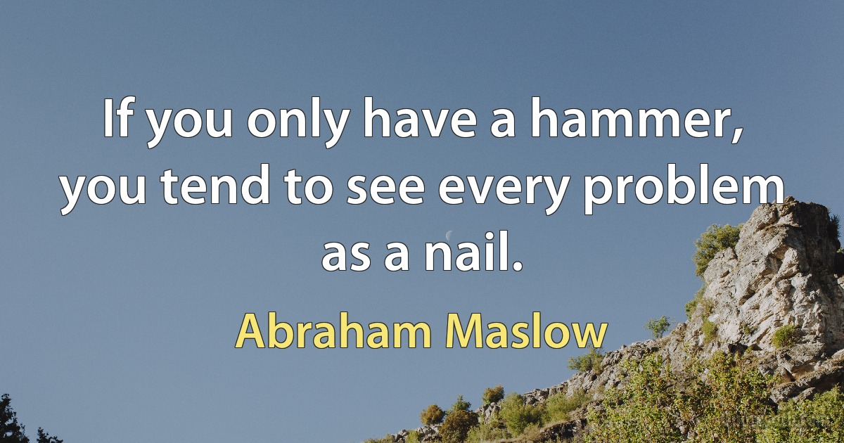 If you only have a hammer, you tend to see every problem as a nail. (Abraham Maslow)