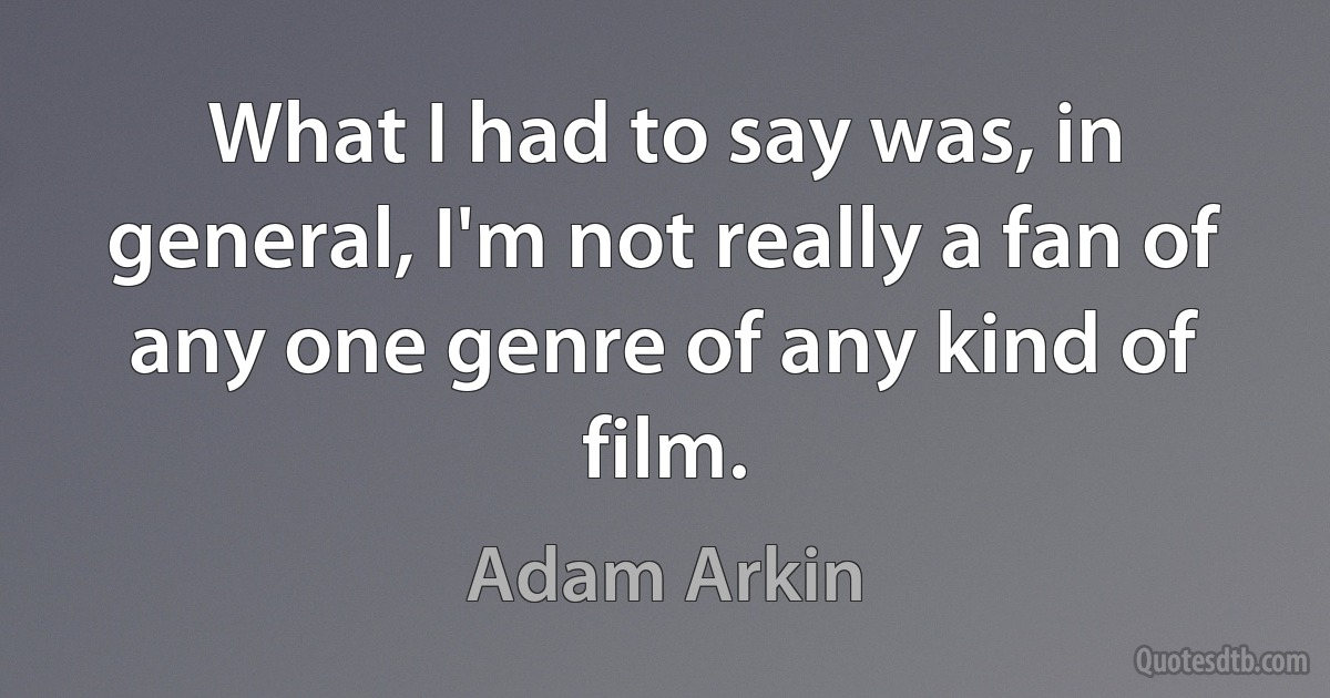 What I had to say was, in general, I'm not really a fan of any one genre of any kind of film. (Adam Arkin)