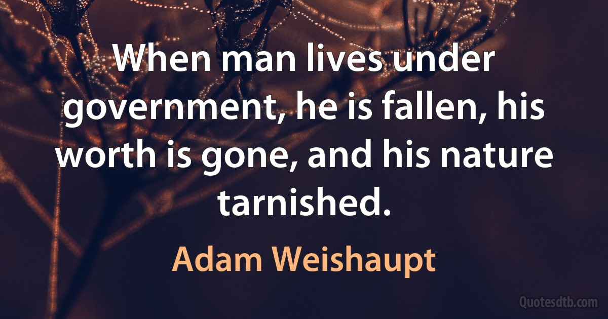 When man lives under government, he is fallen, his worth is gone, and his nature tarnished. (Adam Weishaupt)