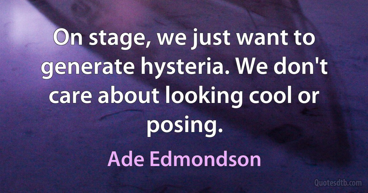 On stage, we just want to generate hysteria. We don't care about looking cool or posing. (Ade Edmondson)