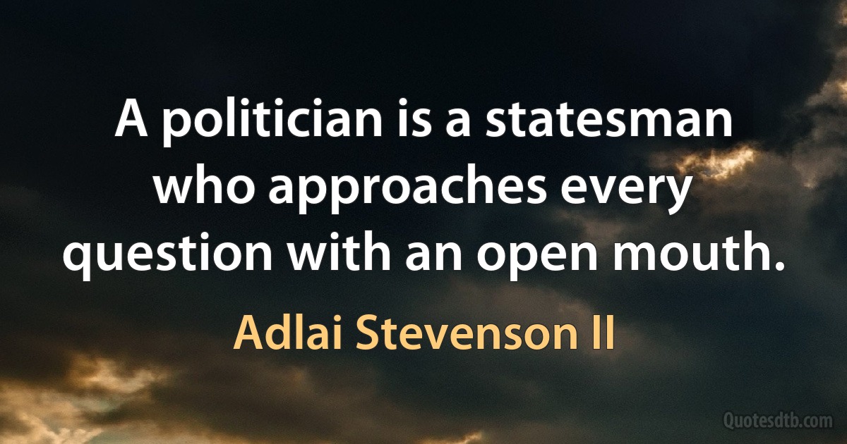 A politician is a statesman who approaches every question with an open mouth. (Adlai Stevenson II)